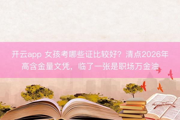 开云app 女孩考哪些证比较好？清点2026年高含金量文凭，临了一张是职场万金油