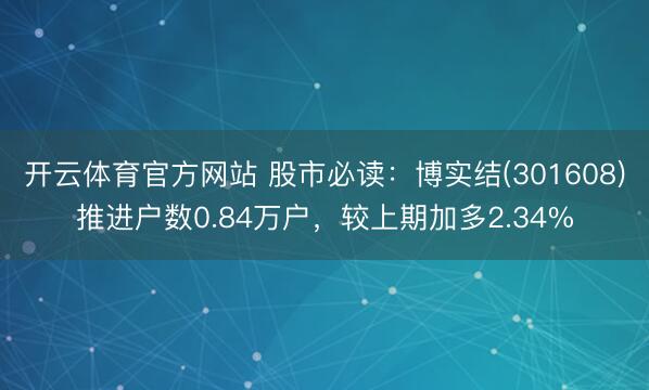 开云体育官方网站 股市必读：博实结(301608)推进户数0.84万户，较上期加多2.34%