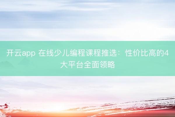 开云app 在线少儿编程课程推选:性价比高的4大平台全面领略