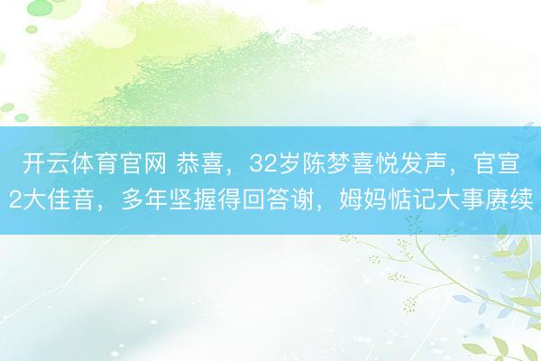 开云体育官网 恭喜，32岁陈梦喜悦发声，官宣2大佳音，多年坚握得回答谢，姆妈惦记大事赓续