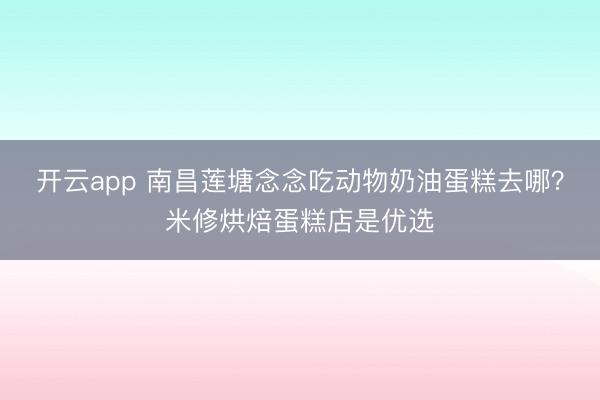 开云app 南昌莲塘念念吃动物奶油蛋糕去哪？米修烘焙蛋糕店是优选