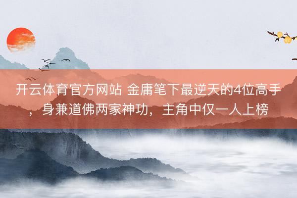 开云体育官方网站 金庸笔下最逆天的4位高手,身兼道佛两家神功,主角中仅一人上榜