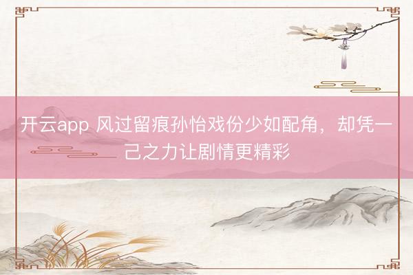 开云app 风过留痕孙怡戏份少如配角，却凭一己之力让剧情更精彩