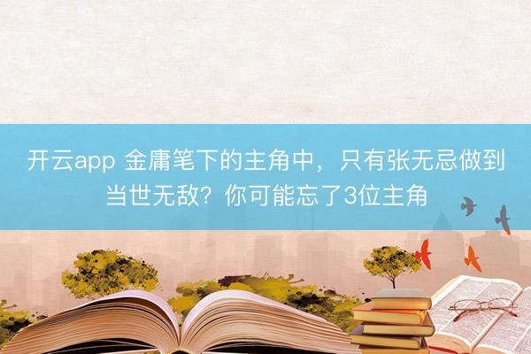 开云app 金庸笔下的主角中，只有张无忌做到当世无敌？你可能忘了3位主角