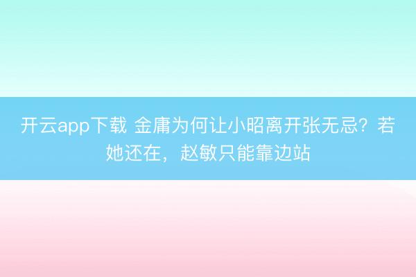 开云app下载 金庸为何让小昭离开张无忌？若她还在，赵敏只能靠边站