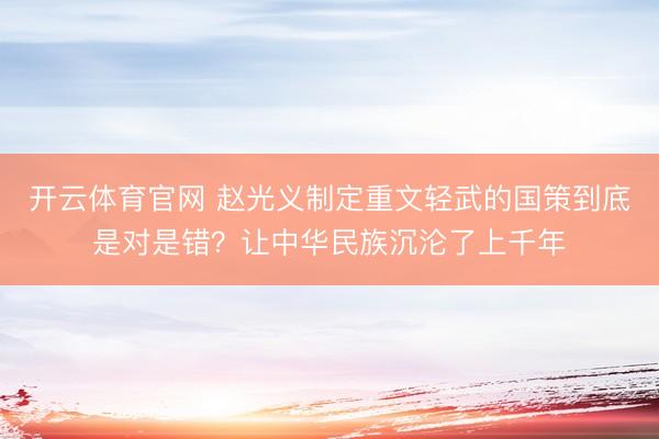 开云体育官网 赵光义制定重文轻武的国策到底是对是错?让中华民族沉沦了上千年