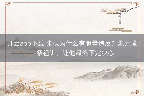 开云app下载 朱棣为什么有胆量造反？朱元璋一条祖训，让他最终下定决心