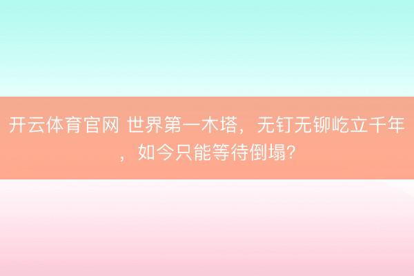 开云体育官网 世界第一木塔，无钉无铆屹立千年，如今只能等待倒塌？