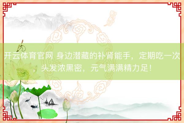 开云体育官网 身边潜藏的补肾能手,定期吃一次,头发浓黑密,元气满满精力足!