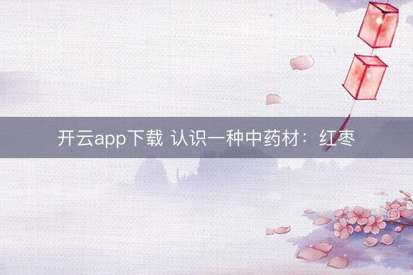 开云app下载 认识一种中药材：红枣