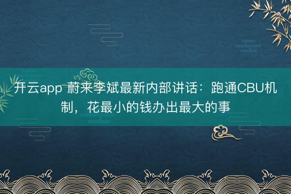 开云app 蔚来李斌最新内部讲话：跑通CBU机制，花最小的钱办出最大的事