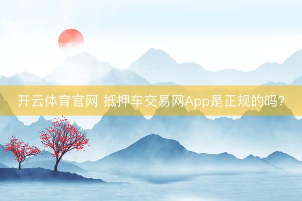 开云体育官网 抵押车交易网App是正规的吗?