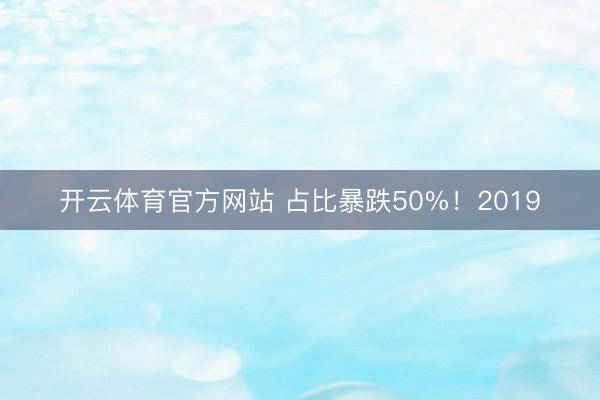 开云体育官方网站 占比暴跌50%！2019