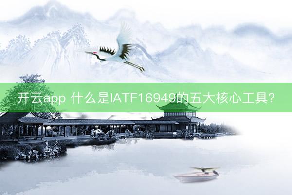 开云app 什么是IATF16949的五大核心工具？