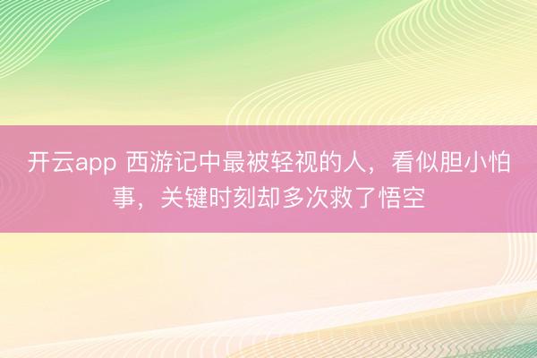 开云app 西游记中最被轻视的人，看似胆小怕事，关键时刻却多次救了悟空