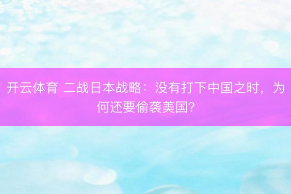 开云体育 二战日本战略：没有打下中国之时，为何还要偷袭美国？