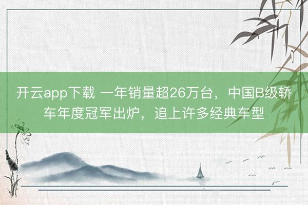 开云app下载 一年销量超26万台，中国B级轿车年度冠军出炉，追上许多经典车型