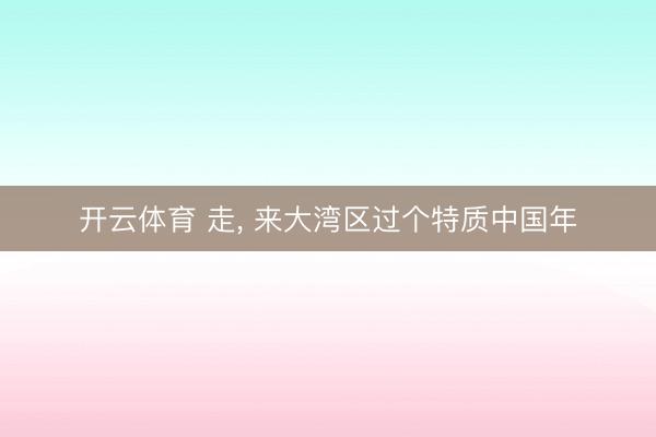 开云体育 走， 来大湾区过个特质中国年