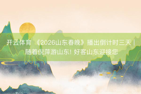开云体育 《2026山东春晚》播出倒计时三天 | 随着倪萍游山东! 好客山东迎接您