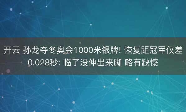 开云 孙龙夺冬奥会1000米银牌! 恢复距冠军仅差0.028秒: 临了没伸出来脚 略有缺憾