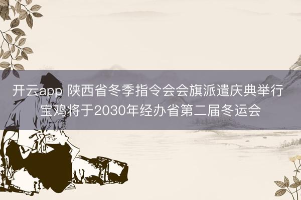开云app 陕西省冬季指令会会旗派遣庆典举行 宝鸡将于2030年经办省第二届冬运会