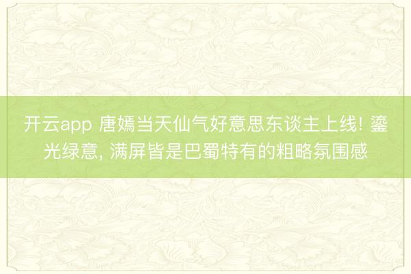 开云app 唐嫣当天仙气好意思东谈主上线! 鎏光绿意, 满屏皆是巴蜀特有的粗略氛围感