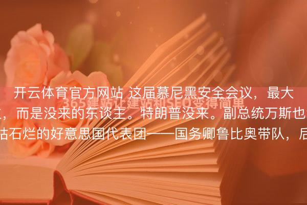 开云体育官方网站 这届慕尼黑安全会议，最大的看点不是来的东谈主，而是没来的东谈主。特朗普没来。副总统万斯也没来。来的是一支海枯石烂的好意思国代表团——国务卿鲁比奥带队，后头随着二十多个臆想员，占了国会臆想院总额的四分之一。四架军机从安德鲁斯空军基地升起，横跨大泰西，阵仗大得吓东谈主。可欧洲东谈主盯着这支军队，心里念念的却...