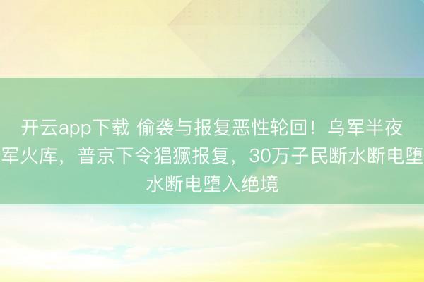 开云app下载 偷袭与报复恶性轮回！乌军半夜偷袭俄军火库，普京下令猖獗报复，30万子民断水断电堕入绝境