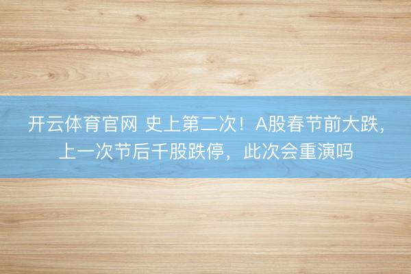 开云体育官网 史上第二次!A股春节前大跌,上一次节后千股跌停,此次会重演吗