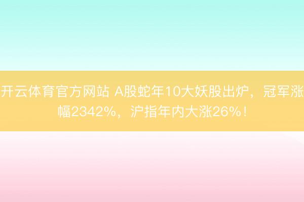 开云体育官方网站 A股蛇年10大妖股出炉，冠军涨幅2342%，沪指年内大涨26%！