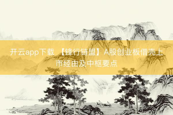 开云app下载 【锋行链盟】A股创业板借壳上市经由及中枢要点