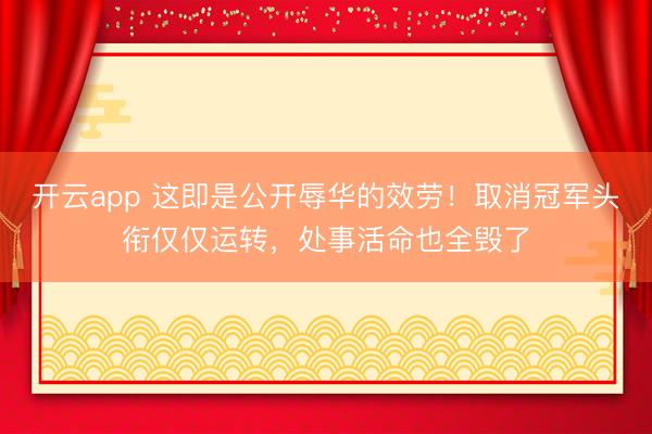 开云app 这即是公开辱华的效劳！取消冠军头衔仅仅运转，处事活命也全毁了
