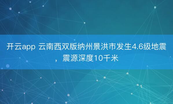开云app 云南西双版纳州景洪市发生4.6级地震，震源深度10千米