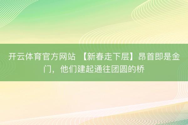开云体育官方网站 【新春走下层】昂首即是金门，他们建起通往团圆的桥