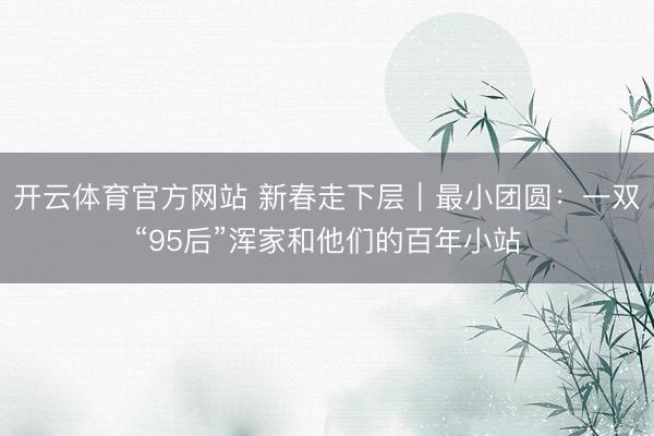 开云体育官方网站 新春走下层｜最小团圆：一双“95后”浑家和他们的百年小站