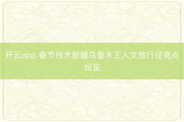 开云app 春节技术新疆乌鲁木王人文旅行径亮点纷呈