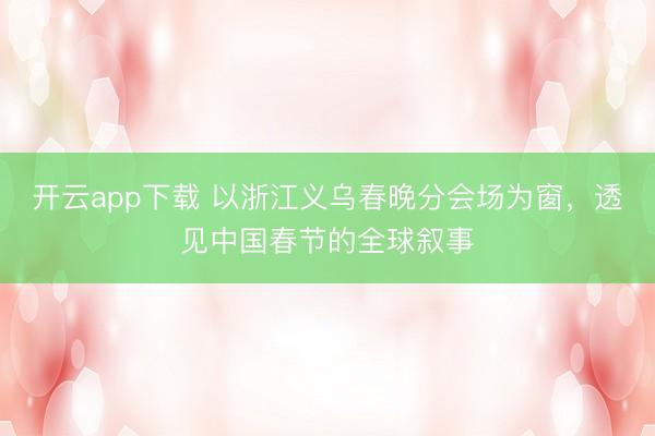 开云app下载 以浙江义乌春晚分会场为窗，透见中国春节的全球叙事