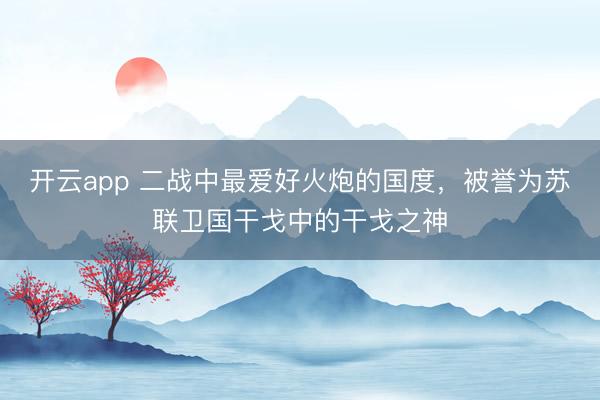 开云app 二战中最爱好火炮的国度，被誉为苏联卫国干戈中的干戈之神