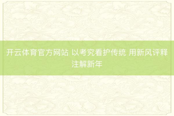 开云体育官方网站 以考究看护传统 用新风评释注解新年