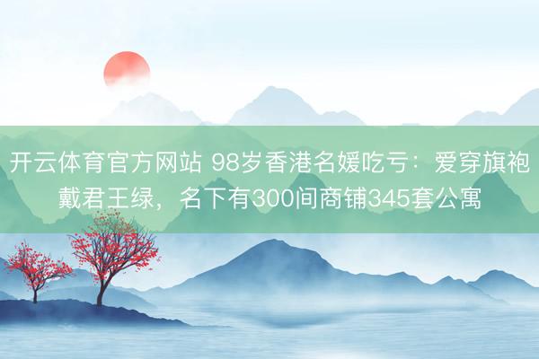 开云体育官方网站 98岁香港名媛吃亏：爱穿旗袍戴君王绿，名下有300间商铺345套公寓
