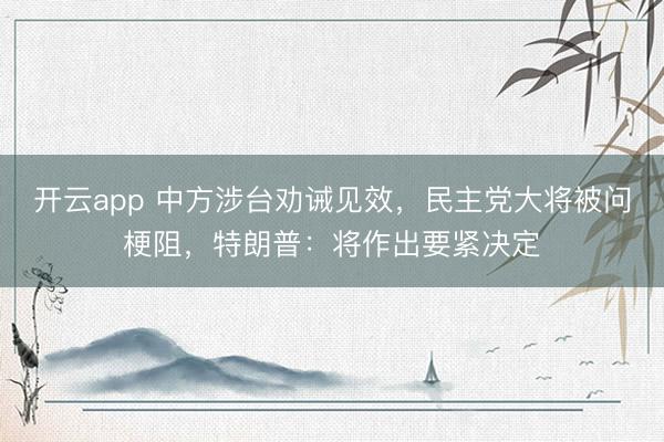 开云app 中方涉台劝诫见效，民主党大将被问梗阻，特朗普：将作出要紧决定