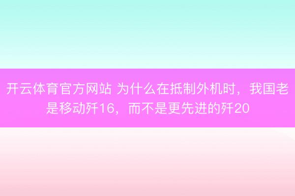 开云体育官方网站 为什么在抵制外机时，我国老是移动歼16，而不是更先进的歼20