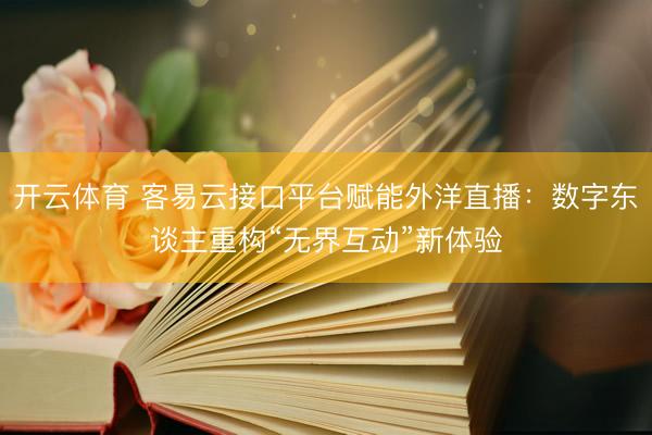 开云体育 客易云接口平台赋能外洋直播：数字东谈主重构“无界互动”新体验