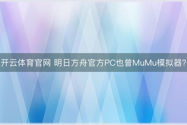 开云体育官网 明日方舟官方PC也曾MuMu模拟器？