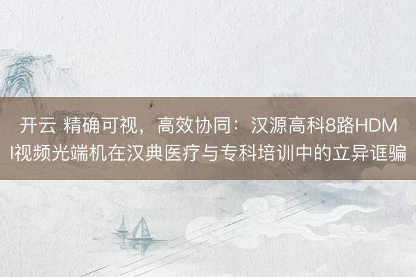 开云 精确可视，高效协同：汉源高科8路HDMI视频光端机在汉典医疗与专科培训中的立异诓骗