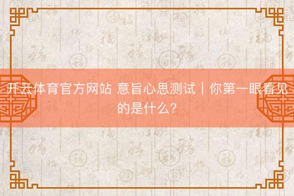 开云体育官方网站 意旨心思测试｜你第一眼看见的是什么？
