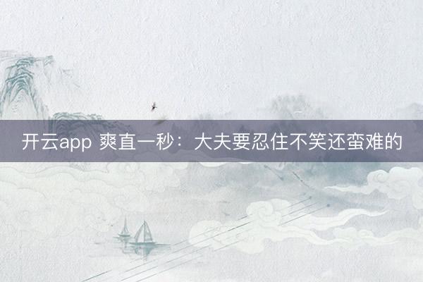 开云app 爽直一秒：大夫要忍住不笑还蛮难的