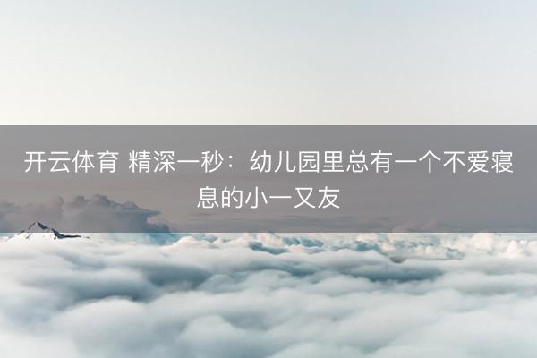 开云体育 精深一秒：幼儿园里总有一个不爱寝息的小一又友
