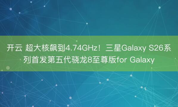 开云 超大核飙到4.74GHz!三星Galaxy S26系列首发第五代骁龙8至尊版for Galaxy