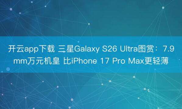 开云app下载 三星Galaxy S26 Ultra图赏:7.9mm万元机皇 比iPhone 17 Pro Max更轻薄